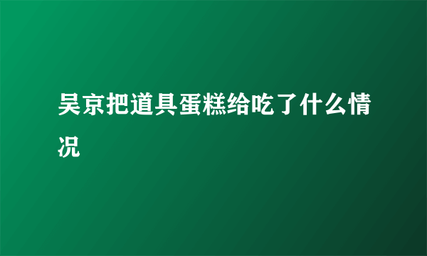 吴京把道具蛋糕给吃了什么情况