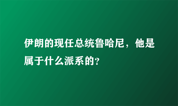 伊朗的现任总统鲁哈尼，他是属于什么派系的？