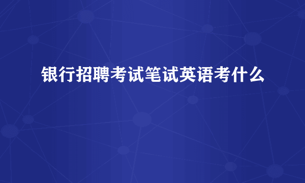 银行招聘考试笔试英语考什么