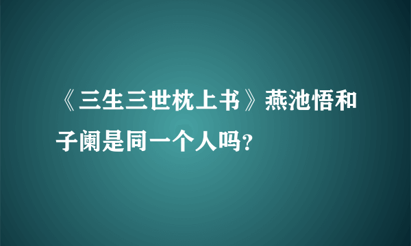 《三生三世枕上书》燕池悟和子阑是同一个人吗？