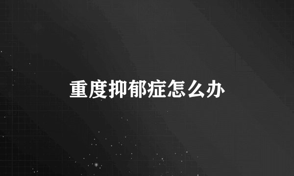 重度抑郁症怎么办