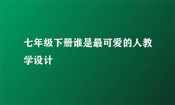 七年级下册谁是最可爱的人教学设计