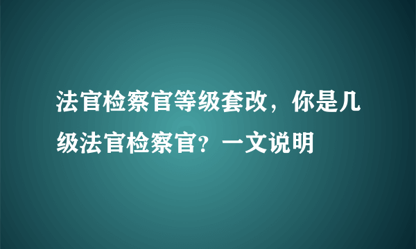 法官检察官等级套改，你是几级法官检察官？一文说明