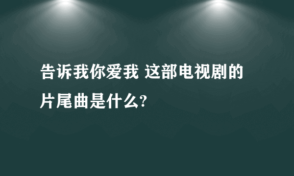 告诉我你爱我 这部电视剧的片尾曲是什么?