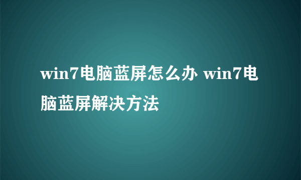 win7电脑蓝屏怎么办 win7电脑蓝屏解决方法