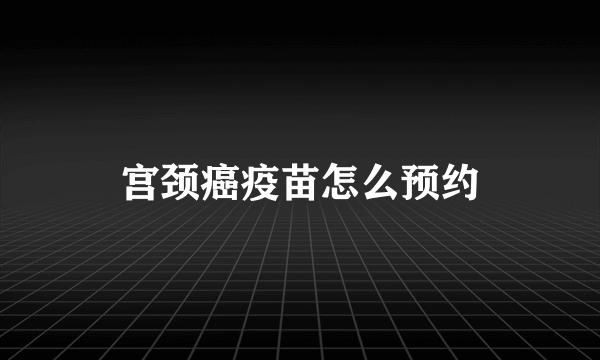 宫颈癌疫苗怎么预约