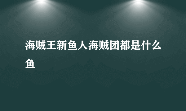海贼王新鱼人海贼团都是什么鱼