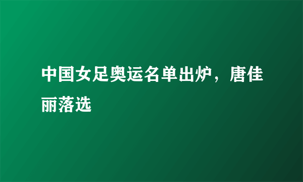 中国女足奥运名单出炉，唐佳丽落选