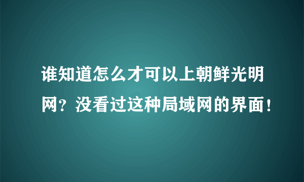 谁知道怎么才可以上朝鲜光明网？没看过这种局域网的界面！