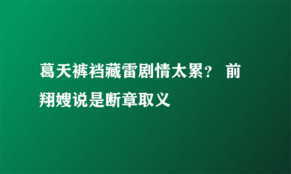葛天裤裆藏雷剧情太累？ 前翔嫂说是断章取义