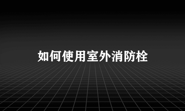 如何使用室外消防栓