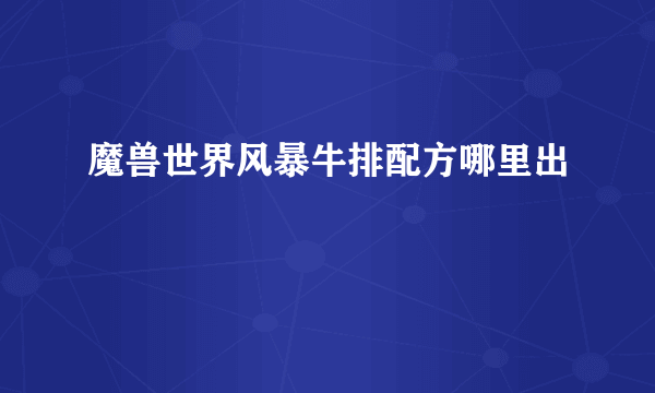 魔兽世界风暴牛排配方哪里出