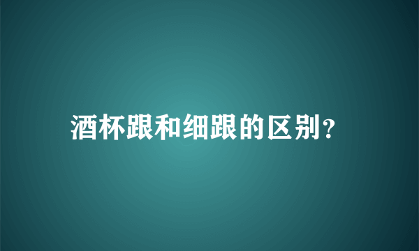 酒杯跟和细跟的区别？