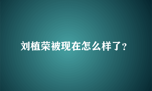 刘植荣被现在怎么样了？
