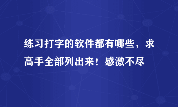 练习打字的软件都有哪些，求高手全部列出来！感激不尽