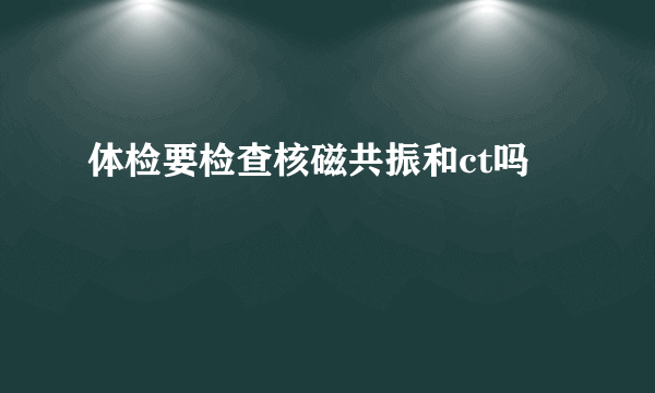 体检要检查核磁共振和ct吗