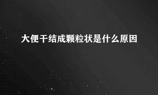 大便干结成颗粒状是什么原因
