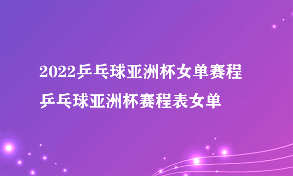 2022乒乓球亚洲杯女单赛程 乒乓球亚洲杯赛程表女单