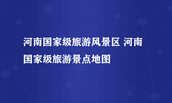 河南国家级旅游风景区 河南国家级旅游景点地图