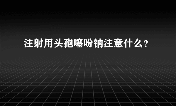 注射用头孢噻吩钠注意什么？