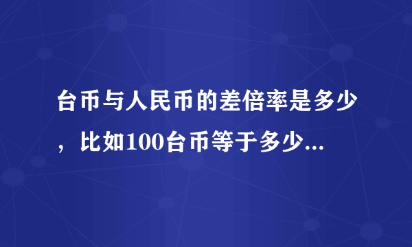 台币与人民币的差倍率是多少，比如100台币等于多少人民币?