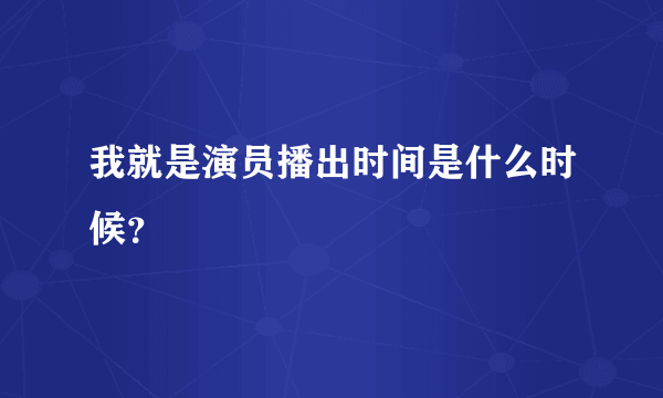 我就是演员播出时间是什么时候？