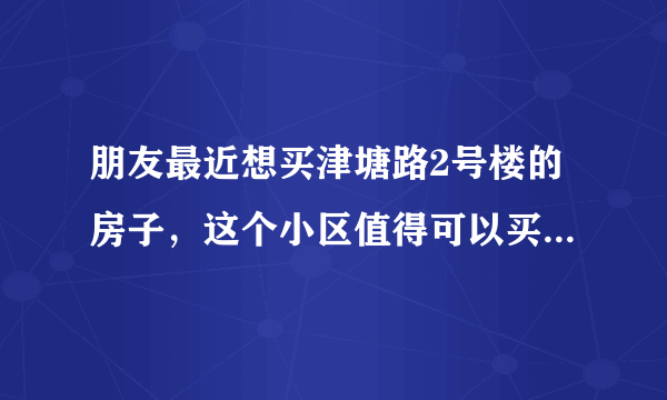 朋友最近想买津塘路2号楼的房子，这个小区值得可以买吗？有什么需要注意的吗？