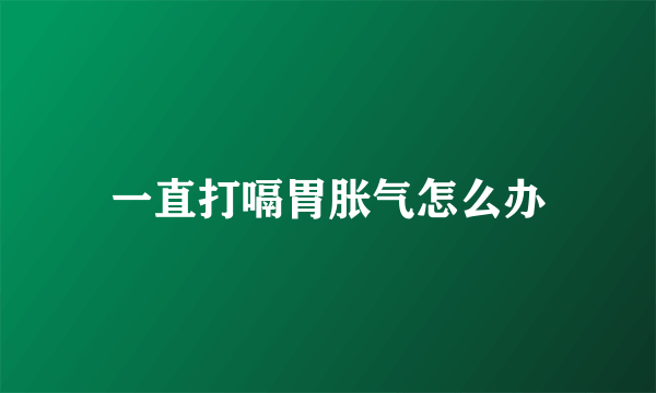 一直打嗝胃胀气怎么办
