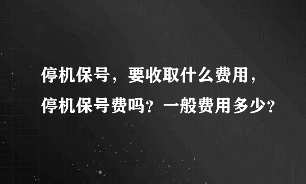 停机保号，要收取什么费用，停机保号费吗？一般费用多少？