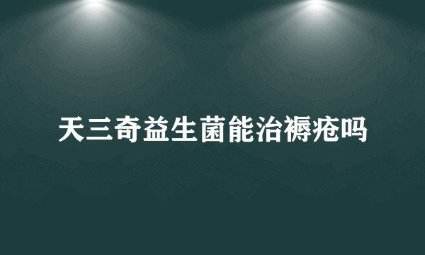天三奇益生菌能治褥疮吗