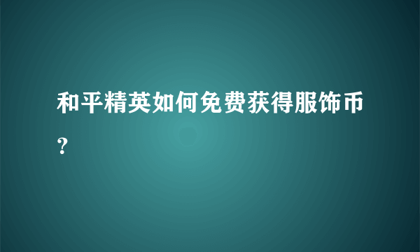 和平精英如何免费获得服饰币？