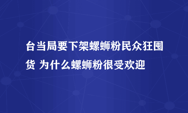 台当局要下架螺蛳粉民众狂囤货 为什么螺蛳粉很受欢迎