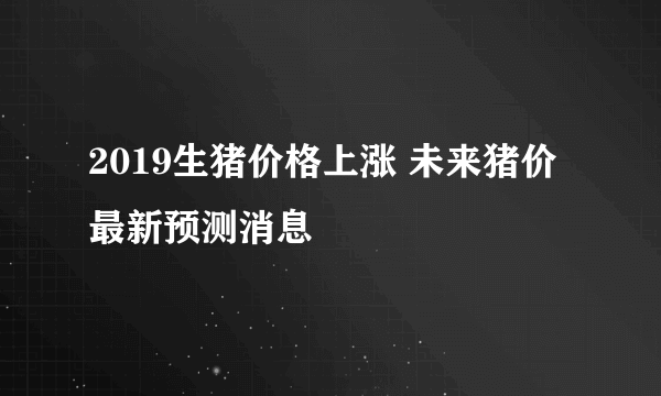 2019生猪价格上涨 未来猪价最新预测消息