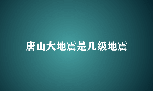 唐山大地震是几级地震