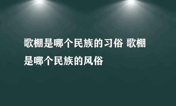 歌棚是哪个民族的习俗 歌棚是哪个民族的风俗