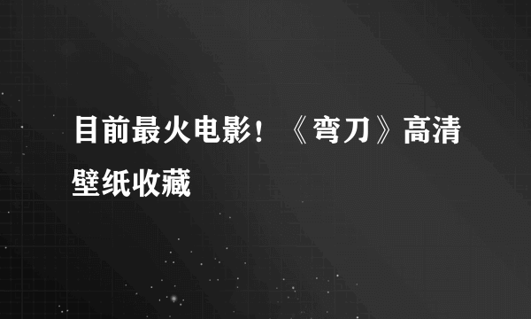 目前最火电影！《弯刀》高清壁纸收藏