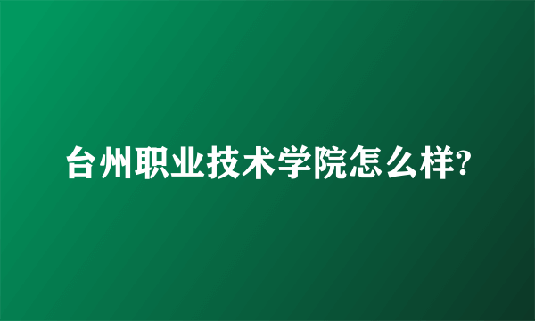 台州职业技术学院怎么样?