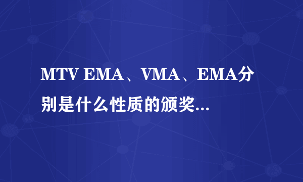 MTV EMA、VMA、EMA分别是什么性质的颁奖典礼？是不是非常重要意义的？