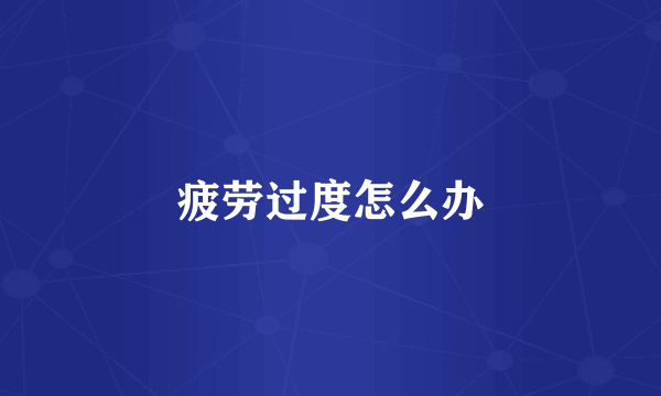 疲劳过度怎么办