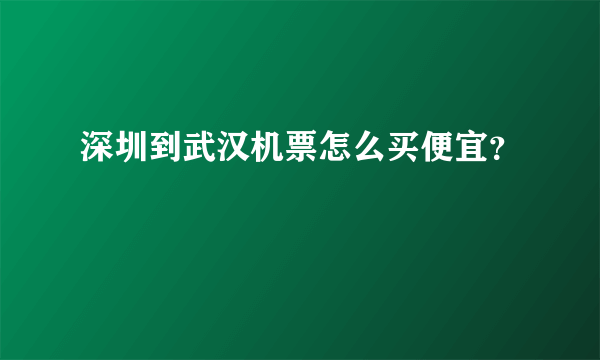 深圳到武汉机票怎么买便宜？