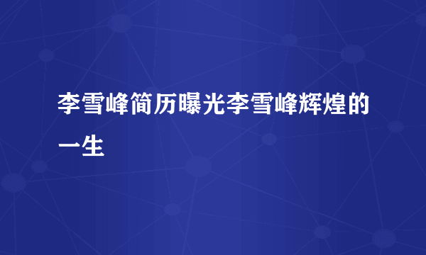 李雪峰简历曝光李雪峰辉煌的一生