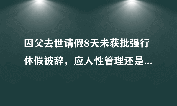 因父去世请假8天未获批强行休假被辞，应人性管理还是制度管理？