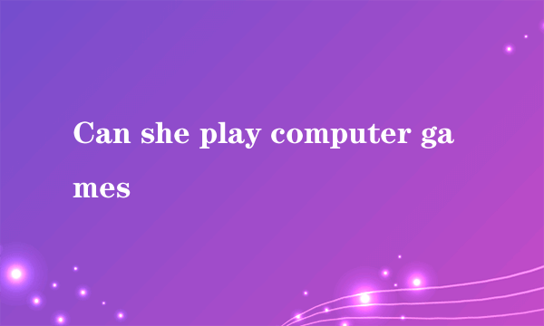 Can she play computer games