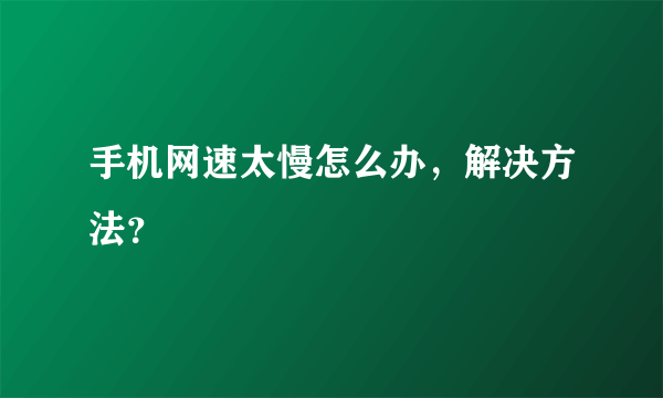 手机网速太慢怎么办，解决方法？