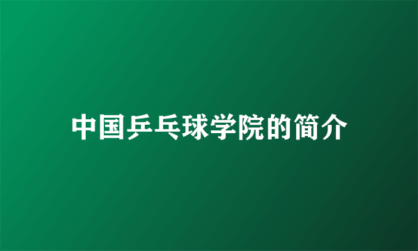 中国乒乓球学院的简介