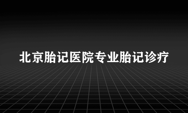 北京胎记医院专业胎记诊疗