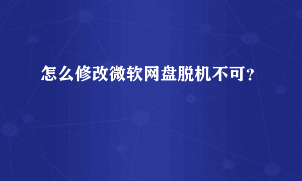 怎么修改微软网盘脱机不可？