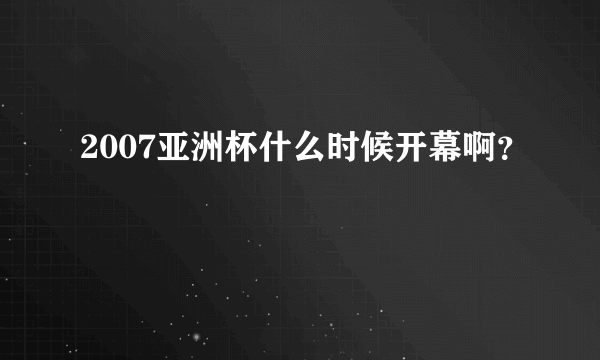 2007亚洲杯什么时候开幕啊？