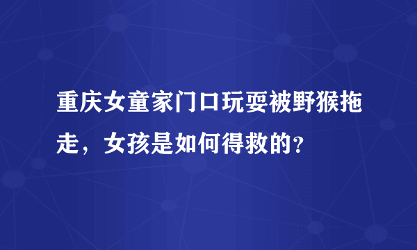 重庆女童家门口玩耍被野猴拖走，女孩是如何得救的？