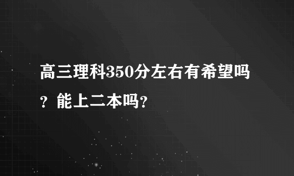 高三理科350分左右有希望吗？能上二本吗？